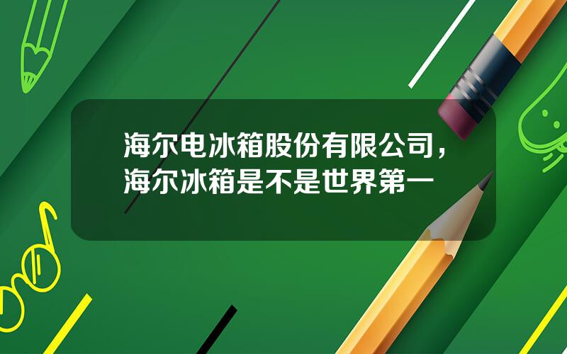 海尔电冰箱股份有限公司，海尔冰箱是不是世界第一