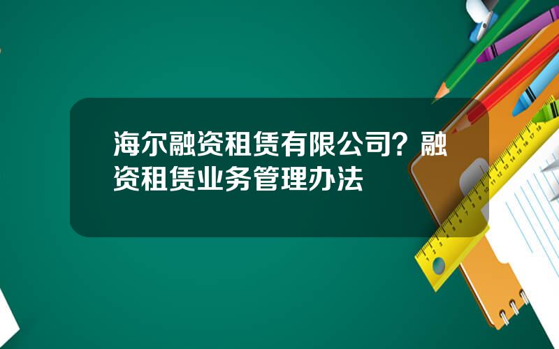 海尔融资租赁有限公司？融资租赁业务管理办法