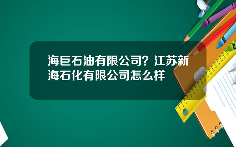 海巨石油有限公司？江苏新海石化有限公司怎么样