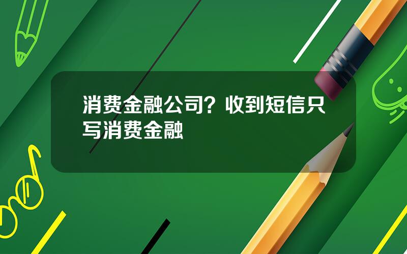 消费金融公司？收到短信只写消费金融