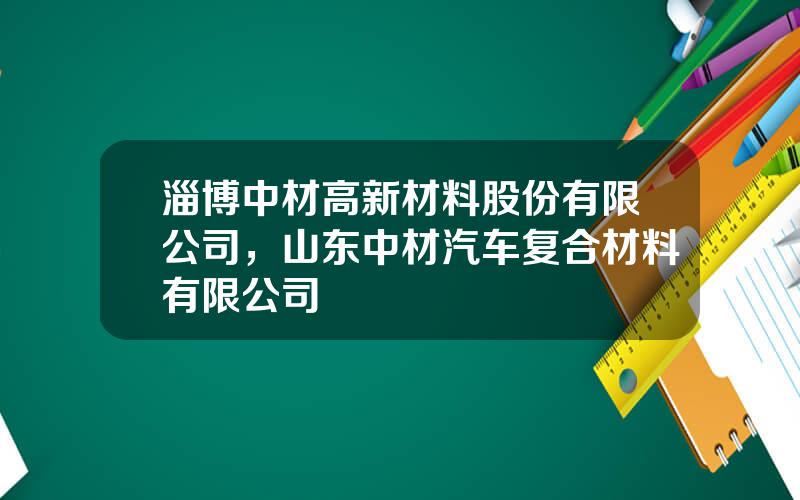 淄博中材高新材料股份有限公司，山东中材汽车复合材料有限公司