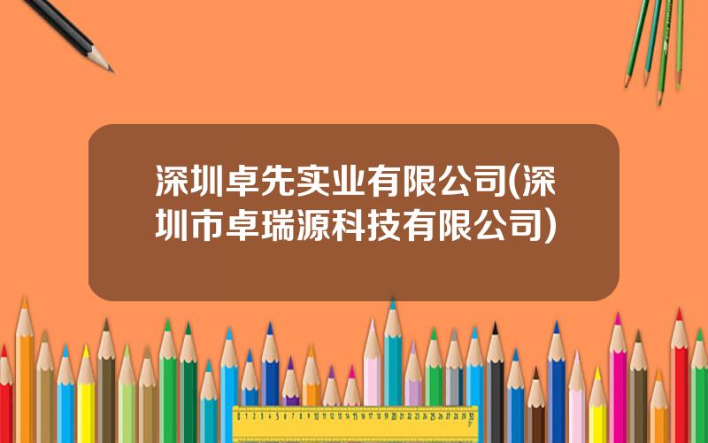 深圳卓先实业有限公司(深圳市卓瑞源科技有限公司)