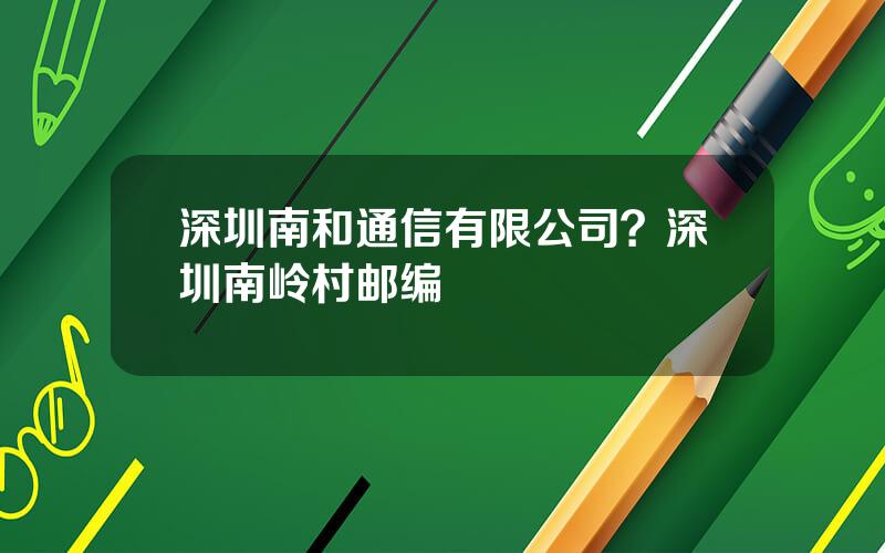 深圳南和通信有限公司？深圳南岭村邮编