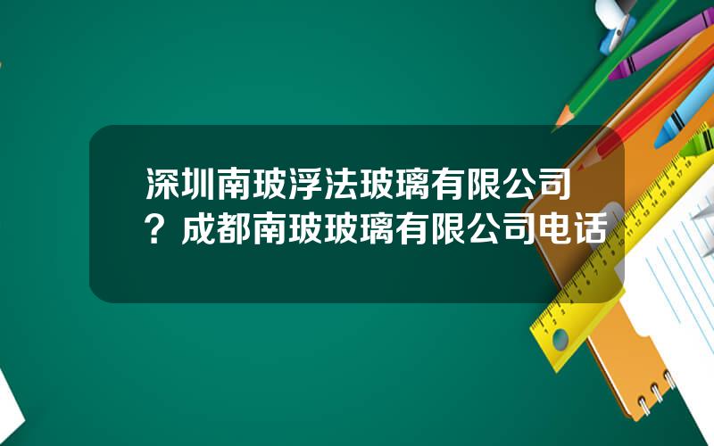 深圳南玻浮法玻璃有限公司？成都南玻玻璃有限公司电话