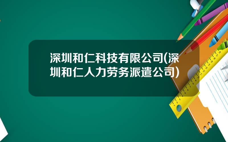 深圳和仁科技有限公司(深圳和仁人力劳务派遣公司)