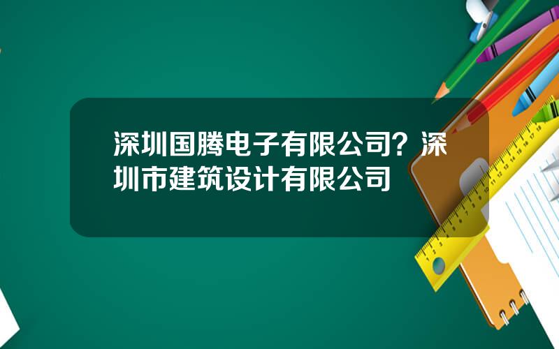 深圳国腾电子有限公司？深圳市建筑设计有限公司