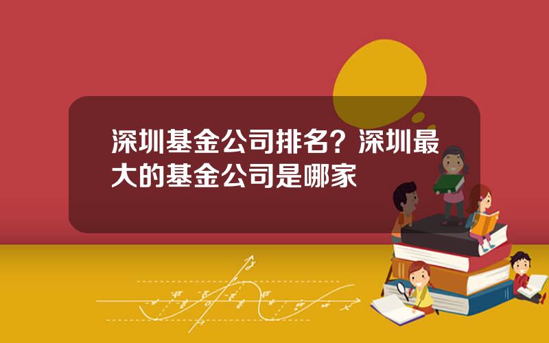 深圳基金公司排名？深圳最大的基金公司是哪家