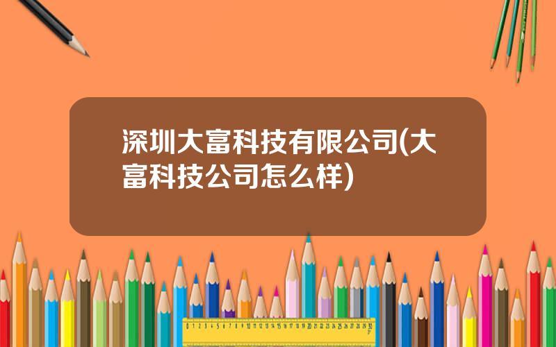 深圳大富科技有限公司(大富科技公司怎么样)