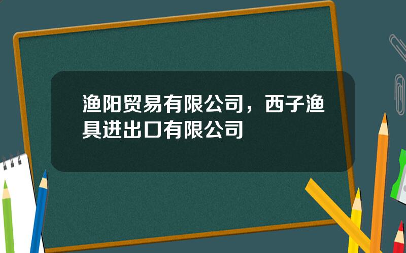 渔阳贸易有限公司，西子渔具进出口有限公司