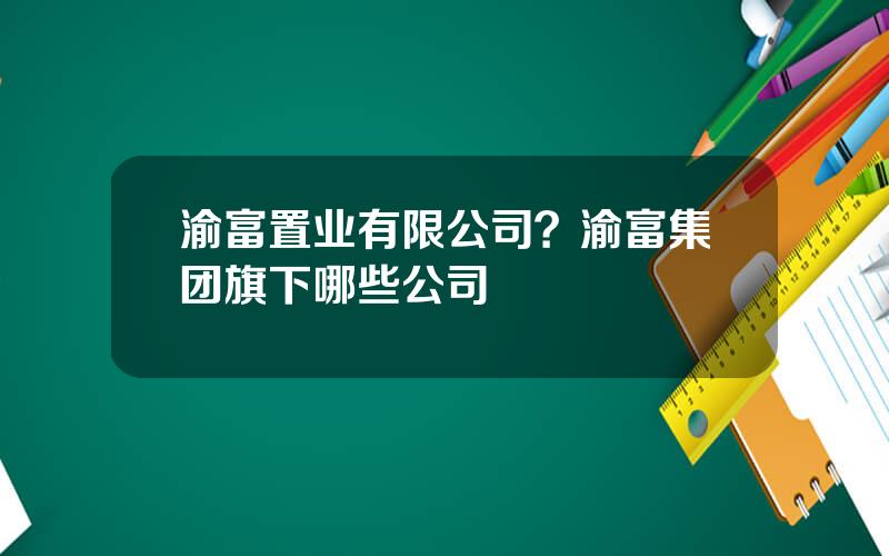 渝富置业有限公司？渝富集团旗下哪些公司