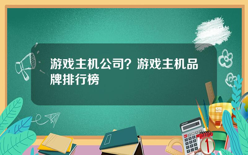 游戏主机公司？游戏主机品牌排行榜