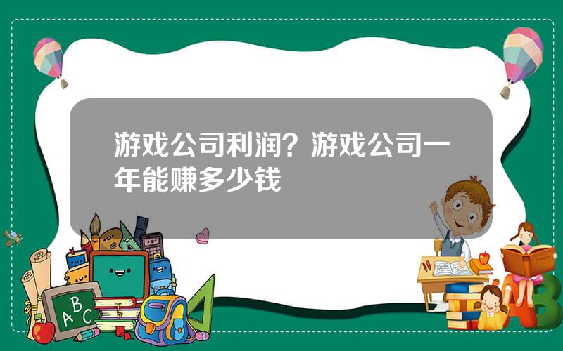 游戏公司利润？游戏公司一年能赚多少钱