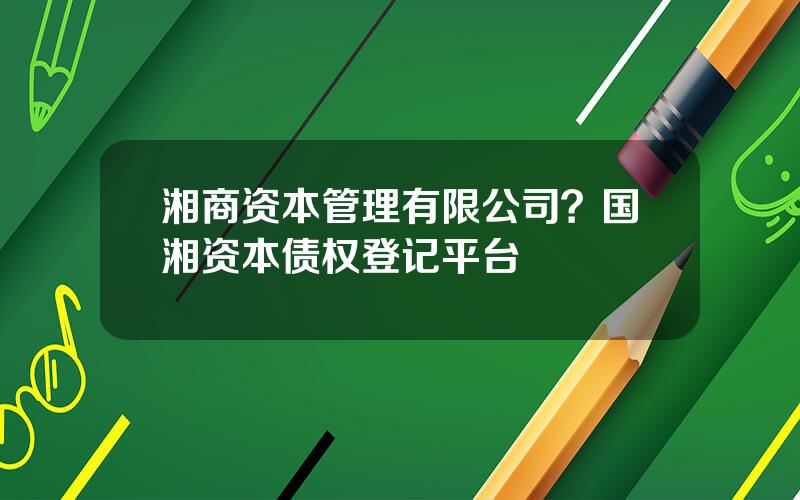 湘商资本管理有限公司？国湘资本债权登记平台