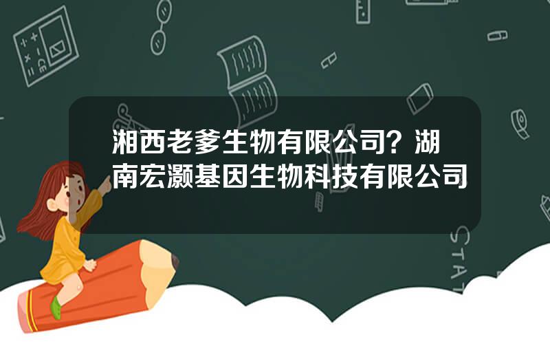 湘西老爹生物有限公司？湖南宏灏基因生物科技有限公司