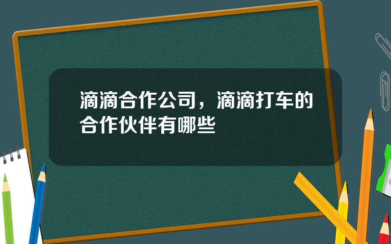 滴滴合作公司，滴滴打车的合作伙伴有哪些