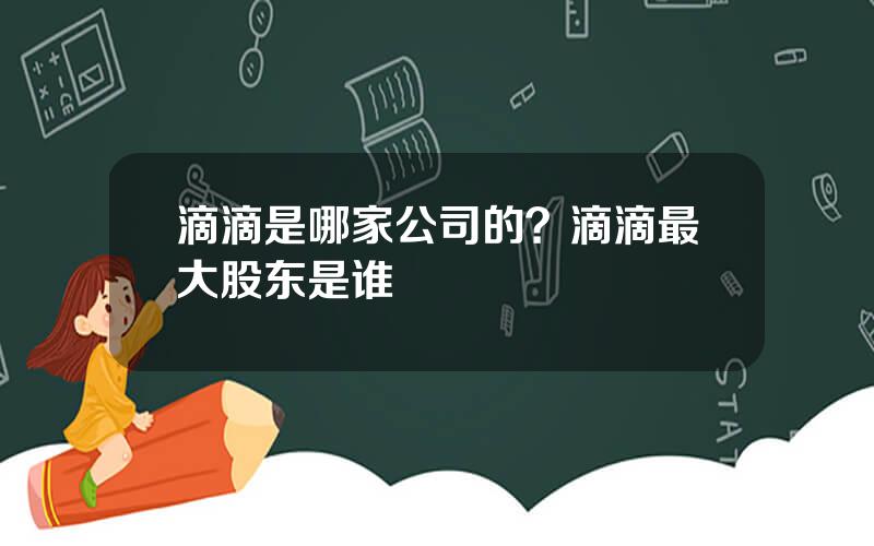 滴滴是哪家公司的？滴滴最大股东是谁