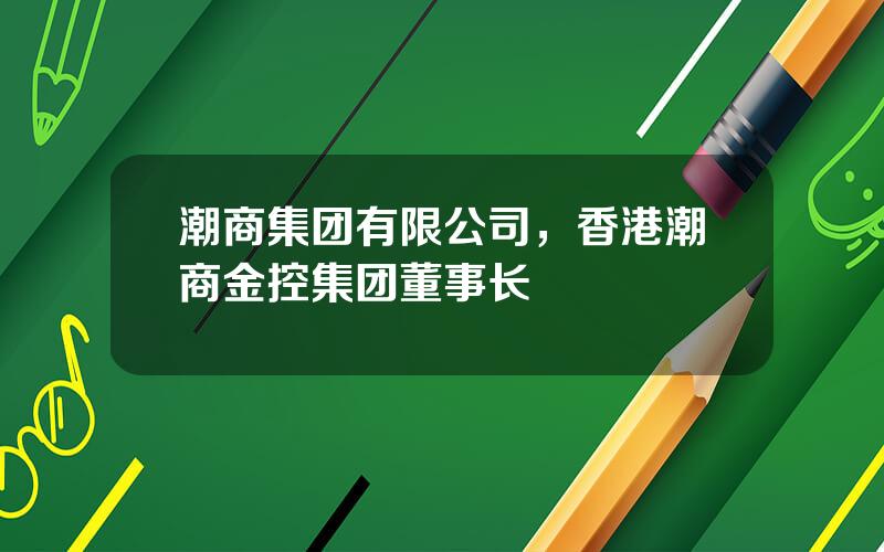 潮商集团有限公司，香港潮商金控集团董事长