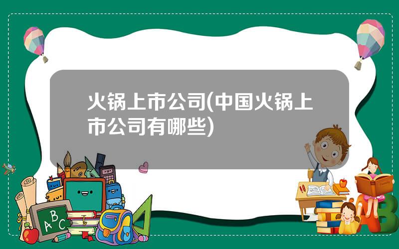 火锅上市公司(中国火锅上市公司有哪些)