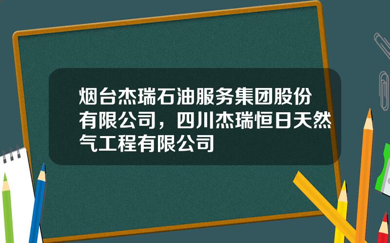 烟台杰瑞石油服务集团股份有限公司，四川杰瑞恒日天然气工程有限公司