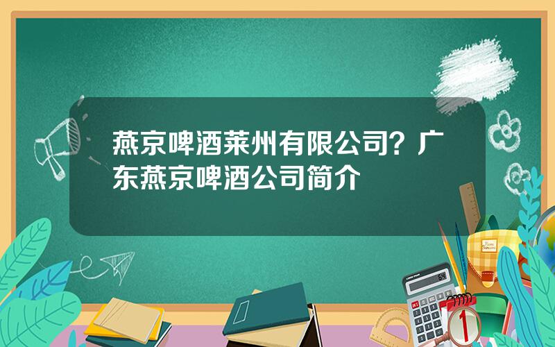 燕京啤酒莱州有限公司？广东燕京啤酒公司简介