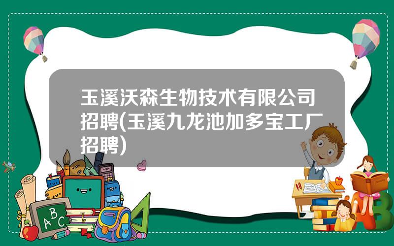 玉溪沃森生物技术有限公司招聘(玉溪九龙池加多宝工厂招聘)