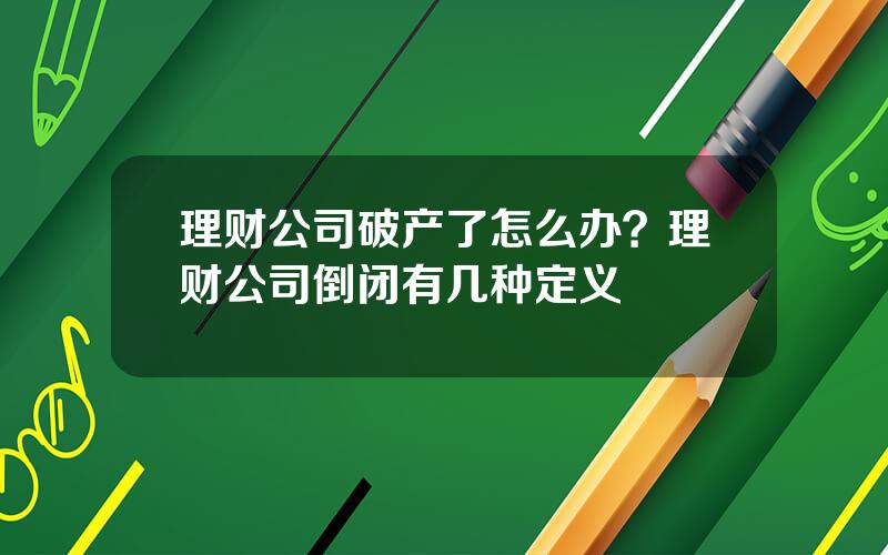 理财公司破产了怎么办？理财公司倒闭有几种定义