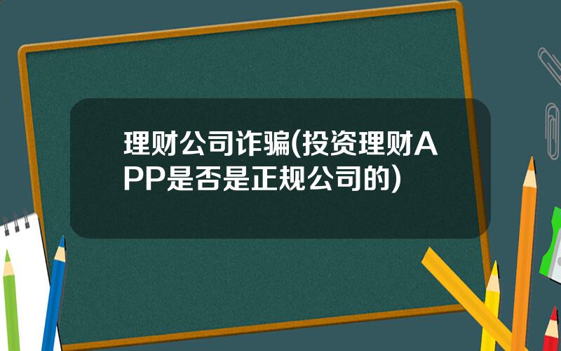 理财公司诈骗(投资理财APP是否是正规公司的)