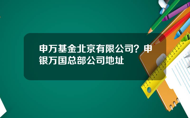 申万基金北京有限公司？申银万国总部公司地址