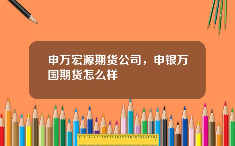 申万宏源期货公司，申银万国期货怎么样