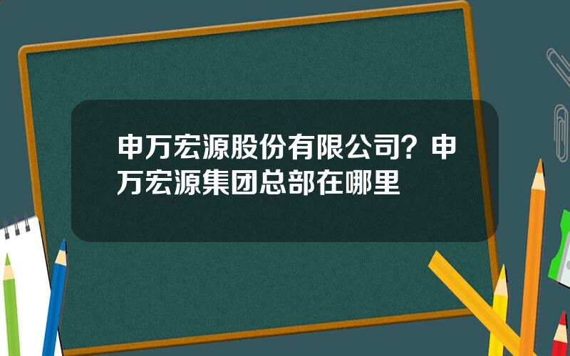 申万宏源股份有限公司？申万宏源集团总部在哪里