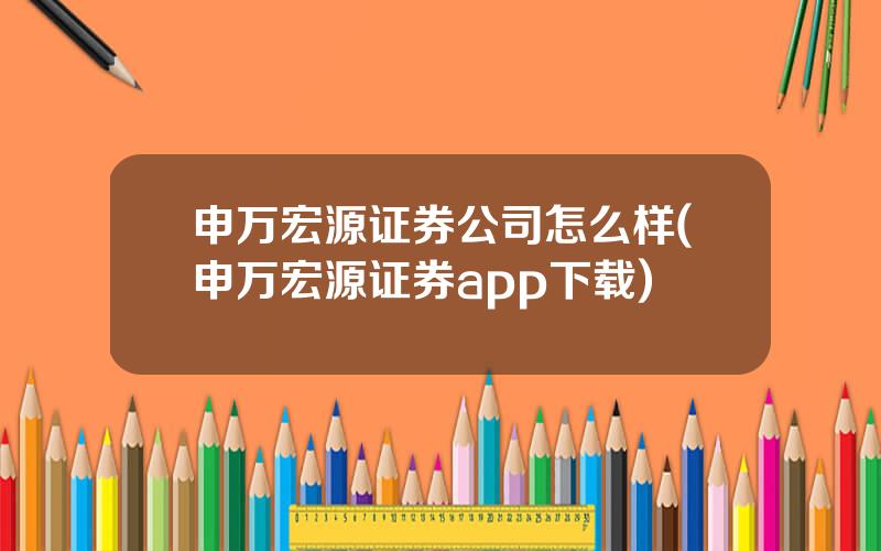 申万宏源证券公司怎么样(申万宏源证券app下载)