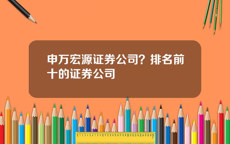 申万宏源证券公司？排名前十的证券公司