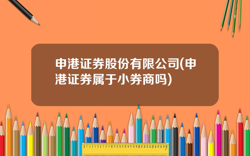 申港证券股份有限公司(申港证券属于小券商吗)