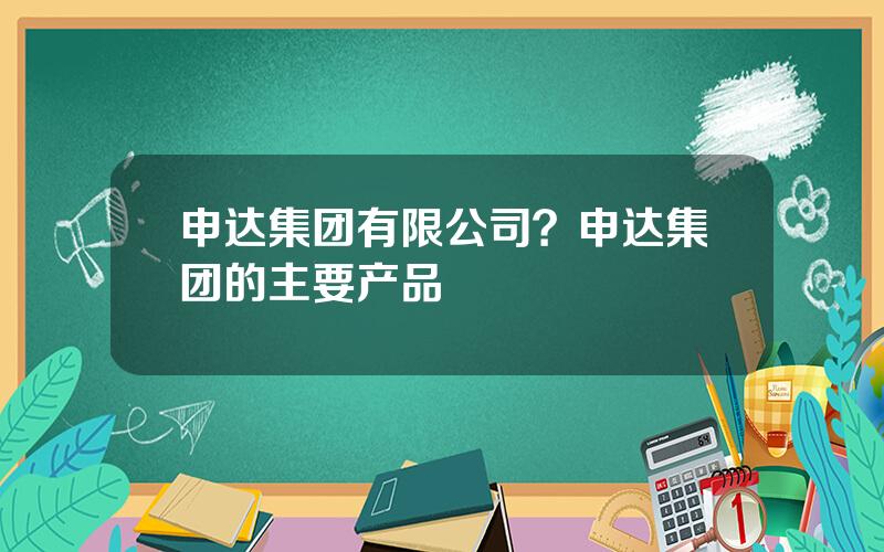 申达集团有限公司？申达集团的主要产品