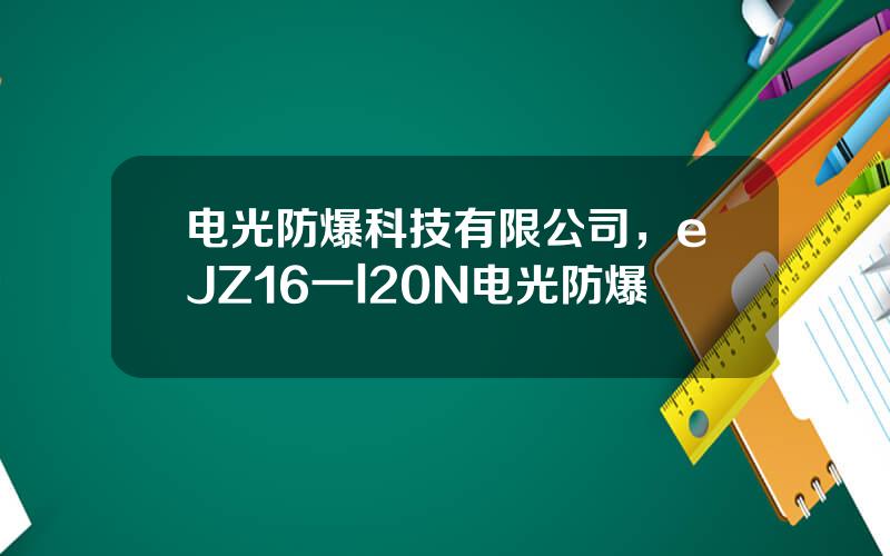 电光防爆科技有限公司，eJZ16一l20N电光防爆