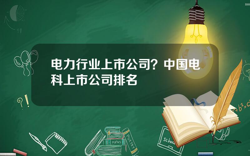 电力行业上市公司？中国电科上市公司排名