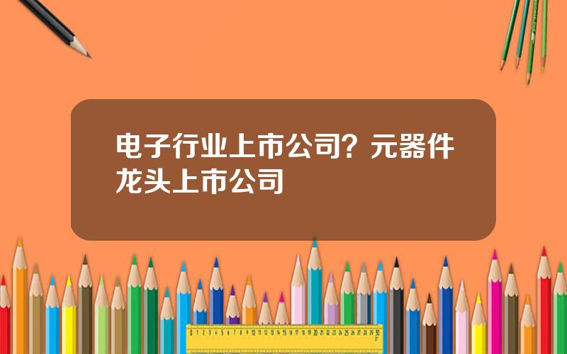 电子行业上市公司？元器件龙头上市公司