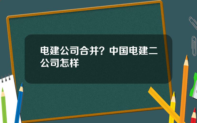 电建公司合并？中国电建二公司怎样