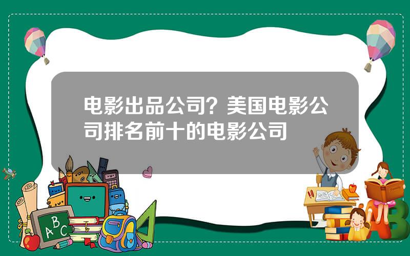 电影出品公司？美国电影公司排名前十的电影公司