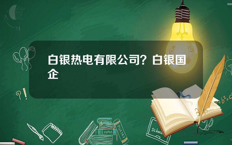 白银热电有限公司？白银国企