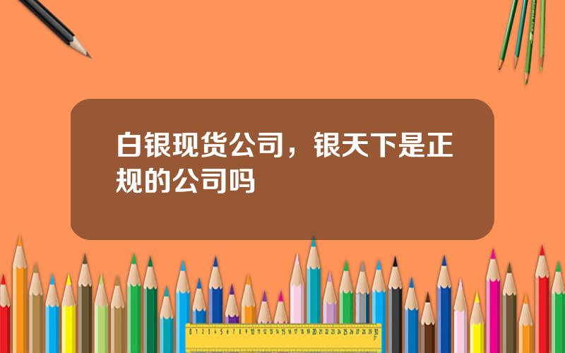 白银现货公司，银天下是正规的公司吗