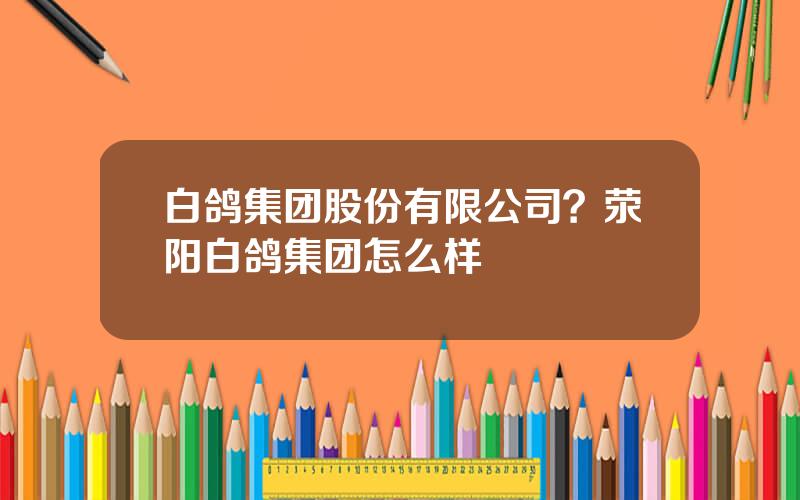 白鸽集团股份有限公司？荥阳白鸽集团怎么样