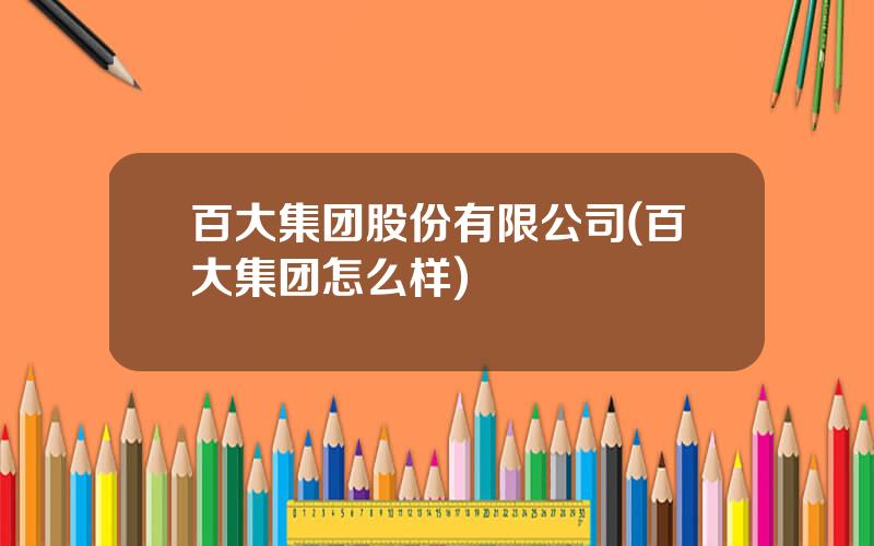 百大集团股份有限公司(百大集团怎么样)