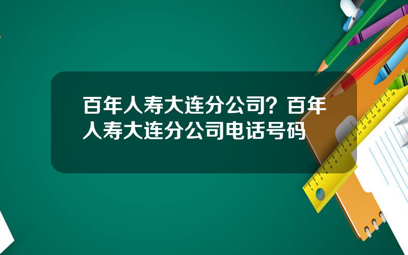 百年人寿大连分公司？百年人寿大连分公司电话号码