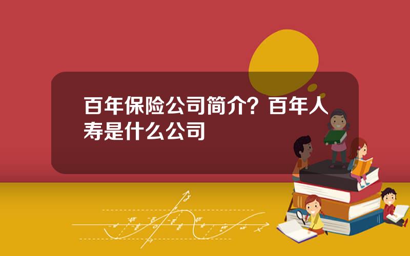 百年保险公司简介？百年人寿是什么公司