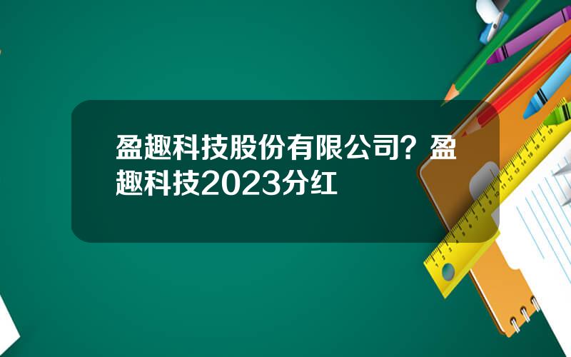 盈趣科技股份有限公司？盈趣科技2023分红