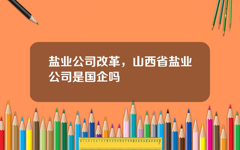 盐业公司改革，山西省盐业公司是国企吗