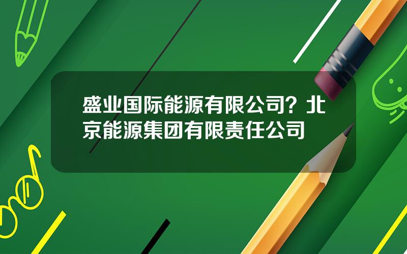 盛业国际能源有限公司？北京能源集团有限责任公司