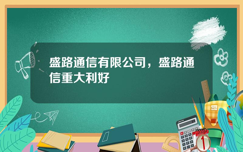 盛路通信有限公司，盛路通信重大利好