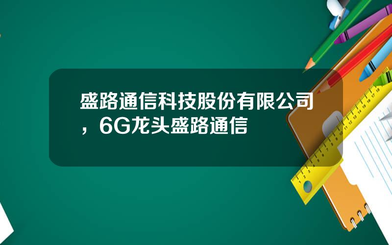 盛路通信科技股份有限公司，6G龙头盛路通信